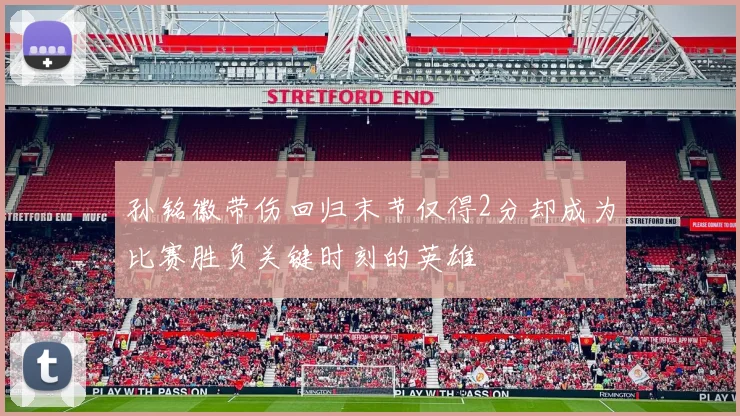 孙铭徽带伤回归末节仅得2分却成为比赛胜负关键时刻的英雄