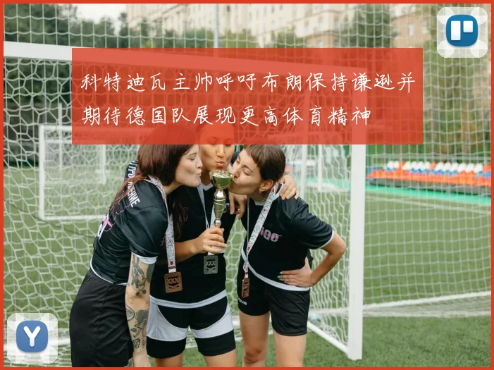 科特迪瓦主帅呼吁布朗保持谦逊并期待德国队展现更高体育精神