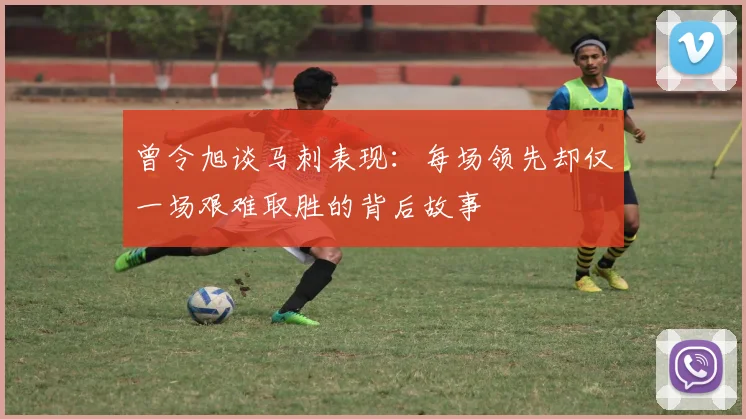 曾令旭谈马刺表现：每场领先却仅一场艰难取胜的背后故事