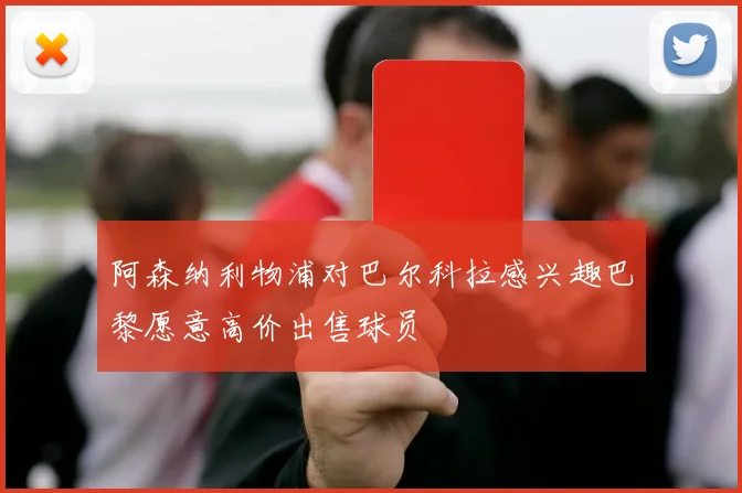 阿森纳利物浦对巴尔科拉感兴趣巴黎愿意高价出售球员