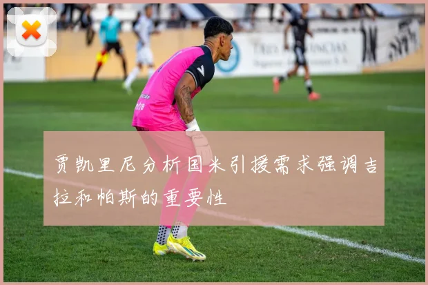 贾凯里尼分析国米引援需求强调吉拉和帕斯的重要性
