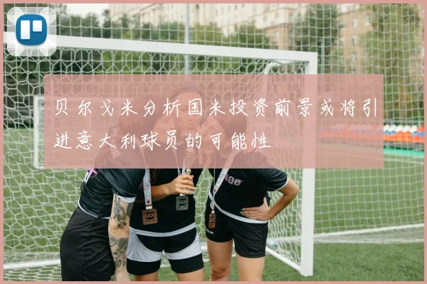 贝尔戈米分析国米投资前景或将引进意大利球员的可能性