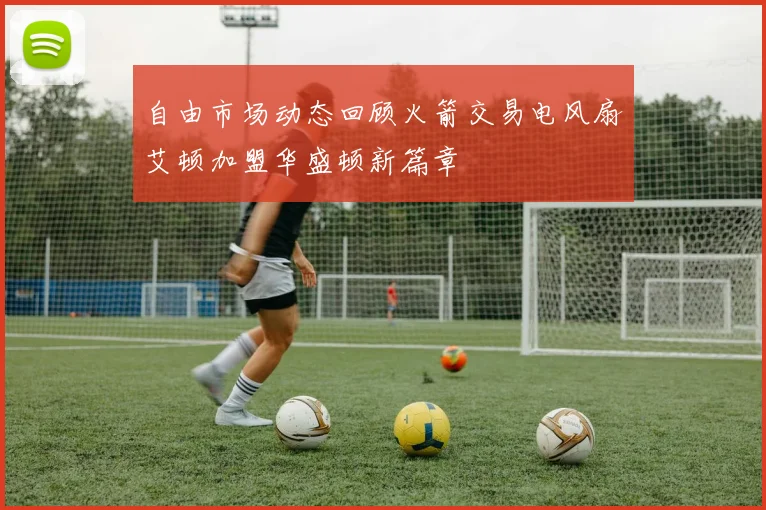 自由市场动态回顾火箭交易电风扇艾顿加盟华盛顿新篇章