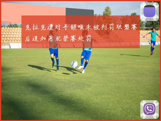 克拉克遭对手锁喉未被判罚联盟赛后追加恶犯禁赛处罚