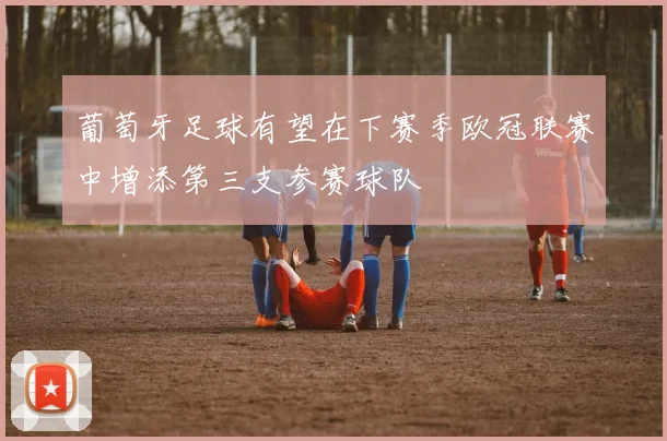葡萄牙足球有望在下赛季欧冠联赛中增添第三支参赛球队