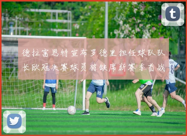 德拉富恩特宣布罗德里担任球队队长欧冠决赛球员将缺席新赛季首战
