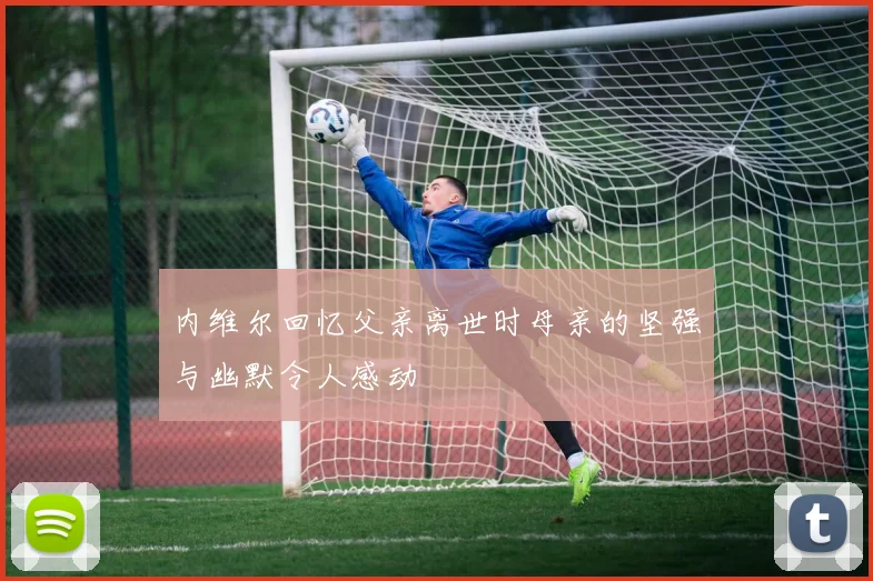 内维尔回忆父亲离世时母亲的坚强与幽默令人感动
