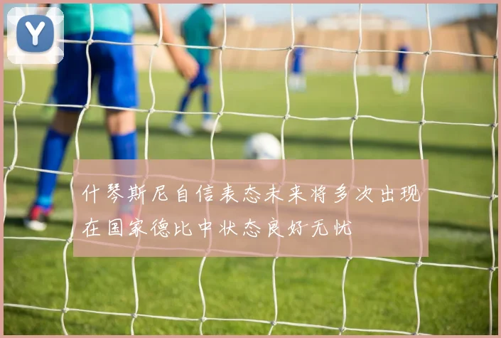 什琴斯尼自信表态未来将多次出现在国家德比中状态良好无忧