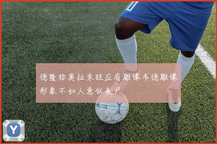 德隆称奥拉朱旺应有雕像韦德雕像形象不如人意似丧尸