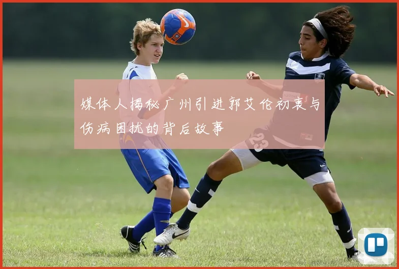 媒体人揭秘广州引进郭艾伦初衷与伤病困扰的背后故事