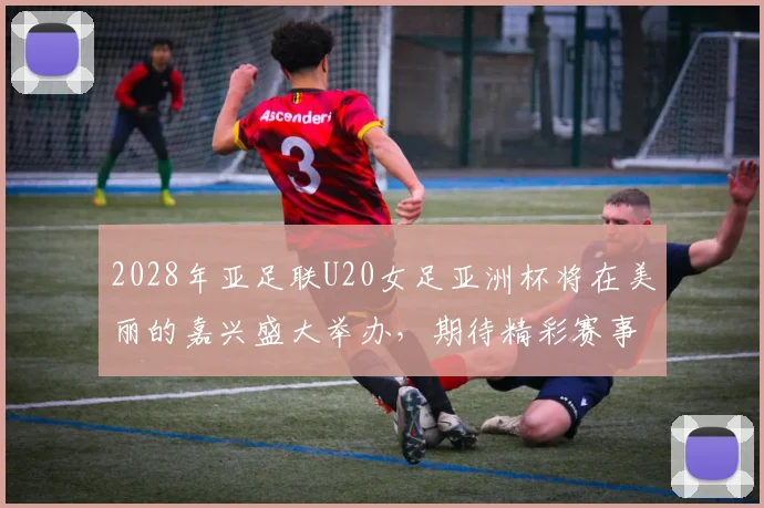 2028年亚足联U20女足亚洲杯将在美丽的嘉兴盛大举办，期待精彩赛事来临