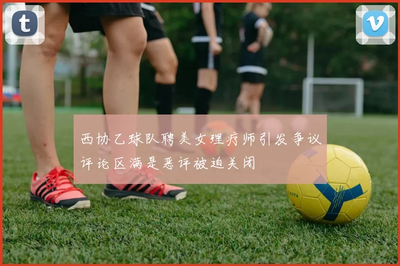 西协乙球队聘美女理疗师引发争议评论区满是恶评被迫关闭