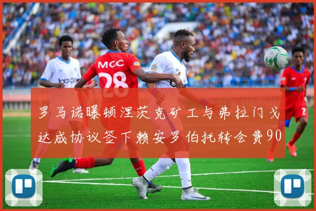 罗马诺曝顿涅茨克矿工与弗拉门戈达成协议签下赖安罗伯托转会费900万欧元