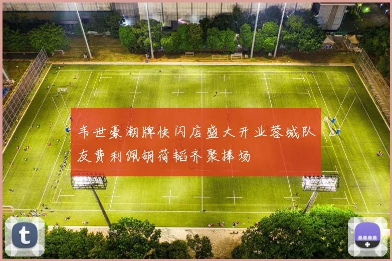 韦世豪潮牌快闪店盛大开业蓉城队友费利佩胡荷韬齐聚捧场