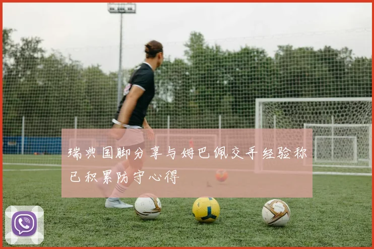 瑞典国脚分享与姆巴佩交手经验称已积累防守心得
