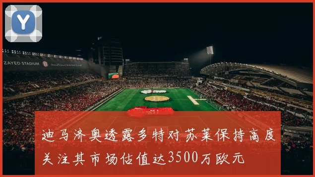 迪马济奥透露多特对苏莱保持高度关注其市场估值达3500万欧元