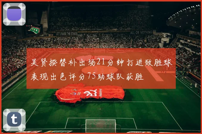吴贤揆替补出场21分钟打进致胜球表现出色评分75助球队获胜