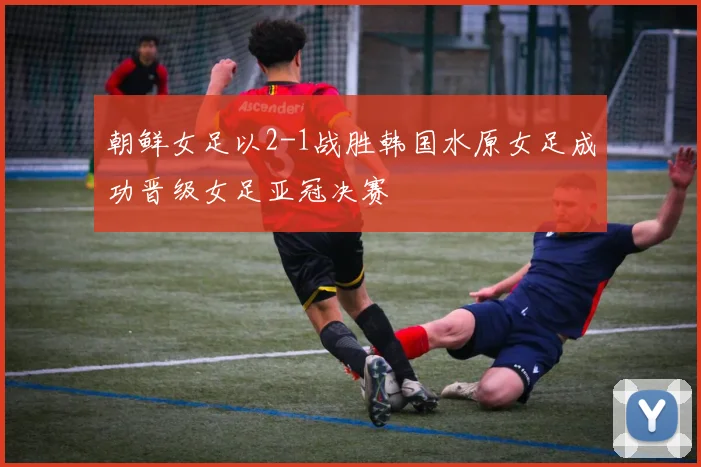 朝鲜女足以2-1战胜韩国水原女足成功晋级女足亚冠决赛