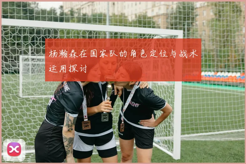杨瀚森在国家队的角色定位与战术运用探讨